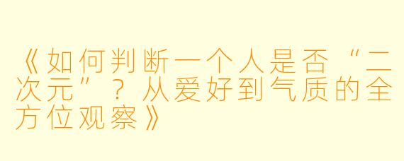 《如何判断一个人是否“二次元”？从爱好到气质的全方位观察》