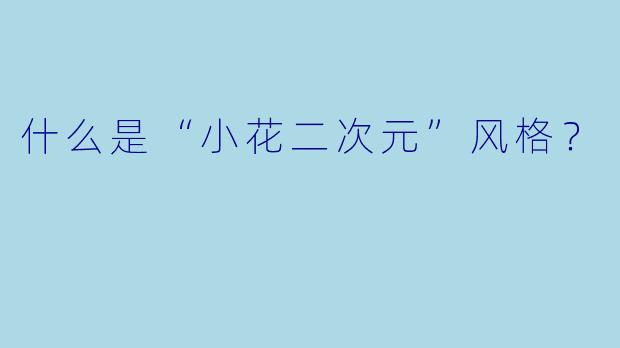 什么是“小花二次元”风格?