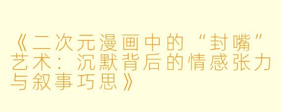 《二次元漫画中的“封嘴”艺术：沉默背后的情感张力与叙事巧思》