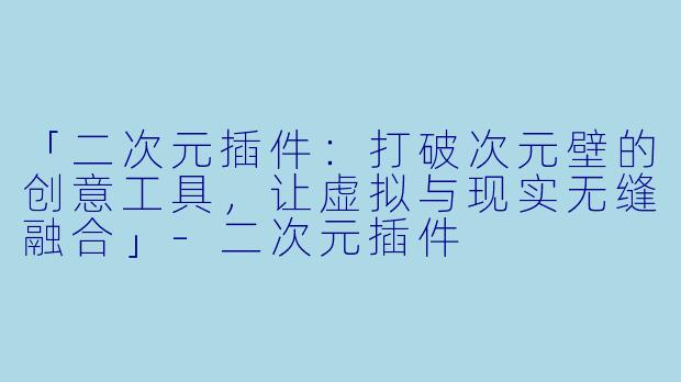 「二次元插件：打破次元壁的创意工具，让虚拟与现实无缝融合」-二次元插件