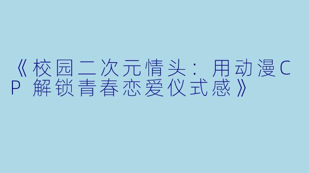 《校园二次元情头:用动漫CP解锁青春恋爱仪式感》