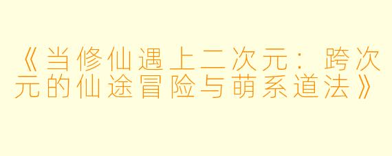 《当修仙遇上二次元:跨次元的仙途冒险与萌系道法》