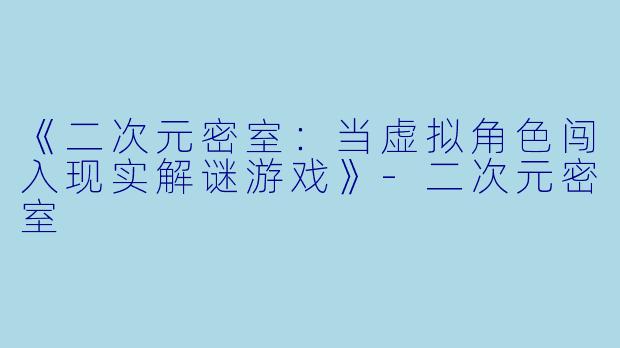 《二次元密室：当虚拟角色闯入现实解谜游戏》-二次元密室