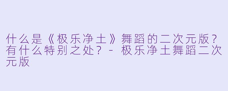 什么是《极乐净土》舞蹈的二次元版？有什么特别之处？-极乐净土舞蹈二次元版