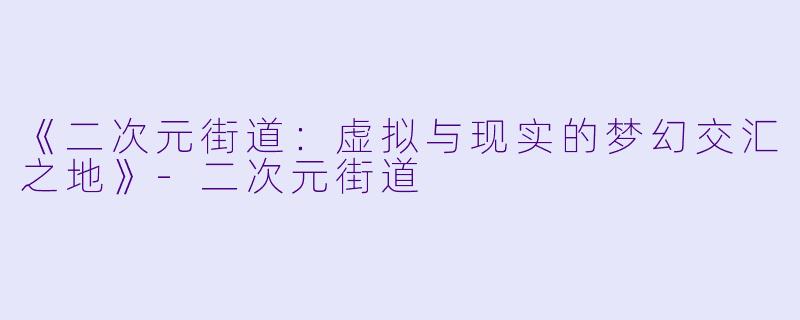 《二次元街道：虚拟与现实的梦幻交汇之地》-二次元街道
