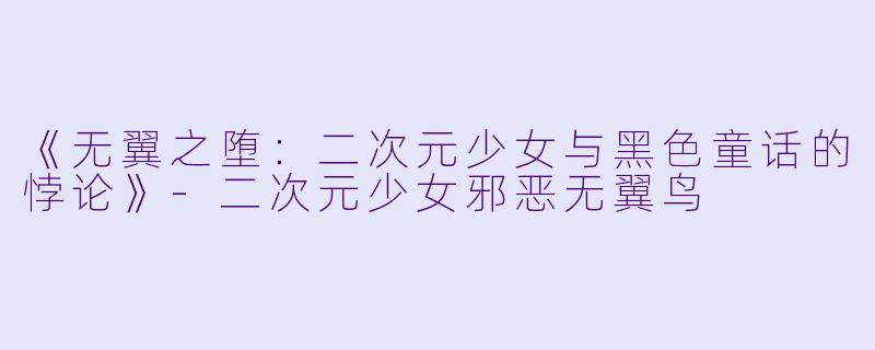《无翼之堕：二次元少女与黑色童话的悖论》-二次元少女邪恶无翼鸟
