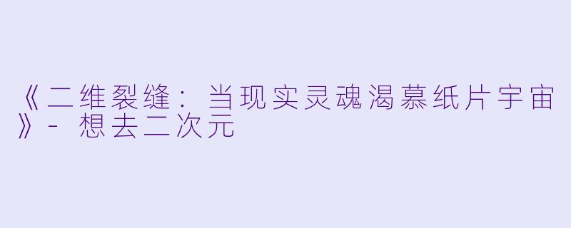 《二维裂缝：当现实灵魂渴慕纸片宇宙》-想去二次元