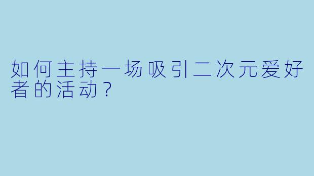 如何主持一场吸引二次元爱好者的活动？