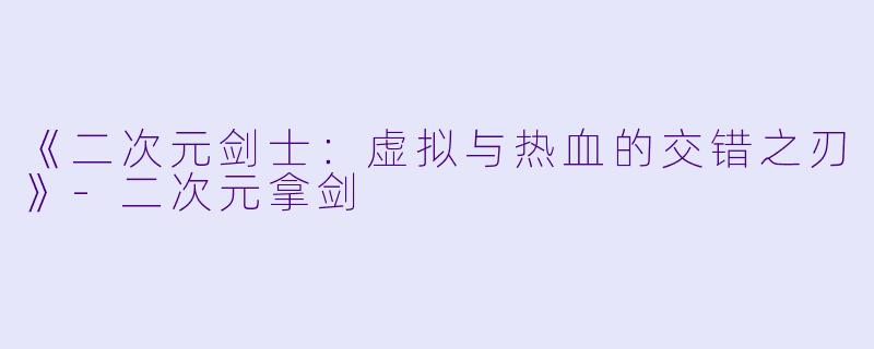 《二次元剑士：虚拟与热血的交错之刃》-二次元拿剑