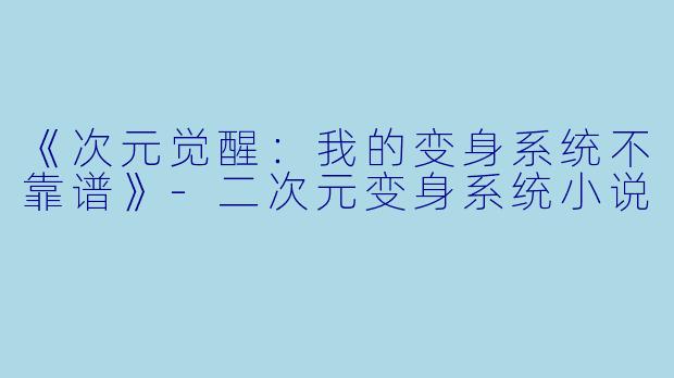 《次元觉醒：我的变身系统不靠谱》-二次元变身系统小说