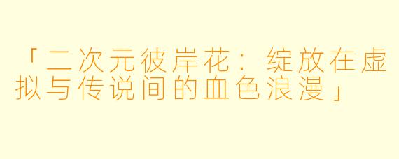 「二次元彼岸花：绽放在虚拟与传说间的血色浪漫」