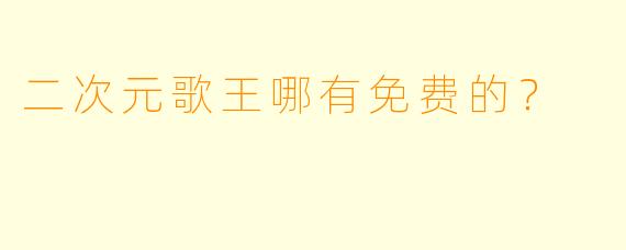 二次元歌王哪有免费的？
