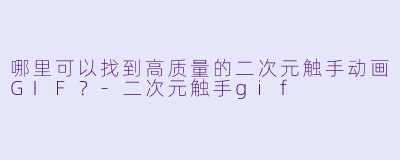 哪里可以找到高质量的二次元触手动画GIF？