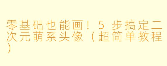 零基础也能画！5步搞定二次元萌系头像（超简单教程）