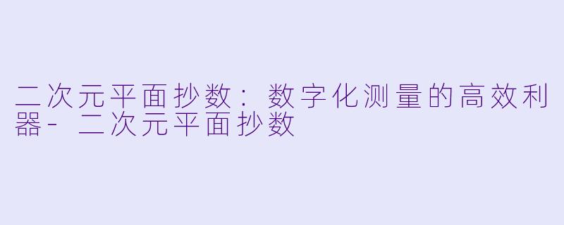 二次元平面抄数：数字化测量的高效利器-二次元平面抄数