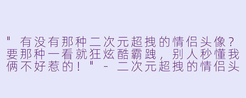 "有没有那种二次元超拽的情侣头像?要那种一看就狂炫酷霸跩,别人秒懂我俩不好惹的!"