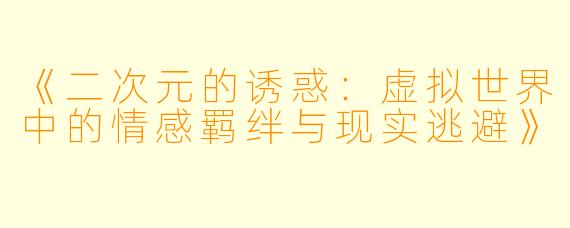 《二次元的诱惑：虚拟世界中的情感羁绊与现实逃避》