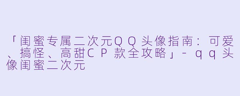 「闺蜜专属二次元QQ头像指南：可爱、搞怪、高甜CP款全攻略」-qq头像闺蜜二次元