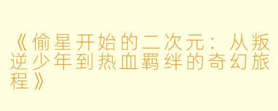 《偷星开始的二次元：从叛逆少年到热血羁绊的奇幻旅程》