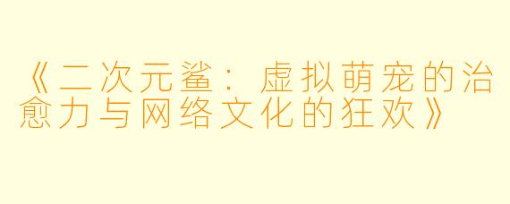 《二次元鲨：虚拟萌宠的治愈力与网络文化的狂欢》