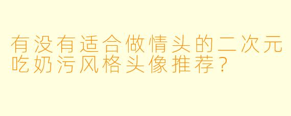 有没有适合做情头的二次元吃奶污风格头像推荐？