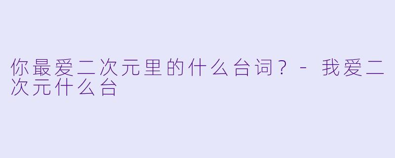你最爱二次元里的什么台词？-我爱二次元什么台
