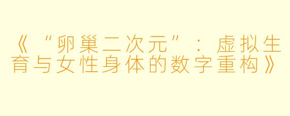 《“卵巢二次元”:虚拟生育与女性身体的数字重构》