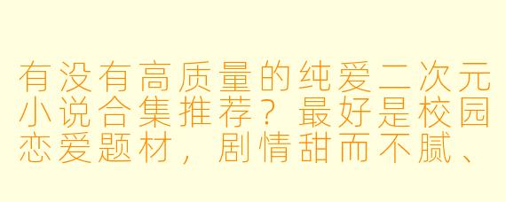 有没有高质量的纯爱二次元小说合集推荐？最好是校园恋爱题材，剧情甜而不腻、画风清新的那种？