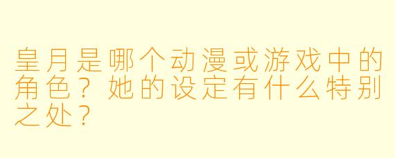皇月是哪个动漫或游戏中的角色？她的设定有什么特别之处？