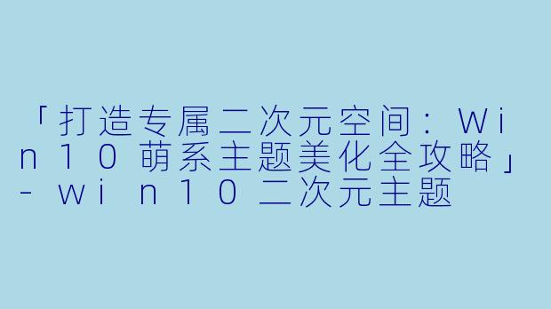 「打造专属二次元空间：Win10萌系主题美化全攻略」-win10二次元主题