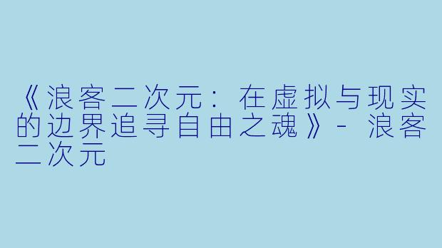 《浪客二次元：在虚拟与现实的边界追寻自由之魂》-浪客二次元
