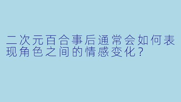 二次元百合事后通常会如何表现角色之间的情感变化？