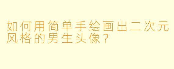 如何用简单手绘画出二次元风格的男生头像?