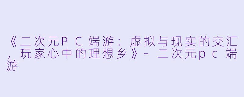 《二次元PC端游：虚拟与现实的交汇，玩家心中的理想乡》-二次元pc端游