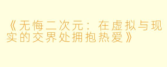 《无悔二次元：在虚拟与现实的交界处拥抱热爱》