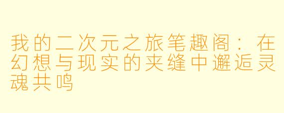 我的二次元之旅笔趣阁：在幻想与现实的夹缝中邂逅灵魂共鸣