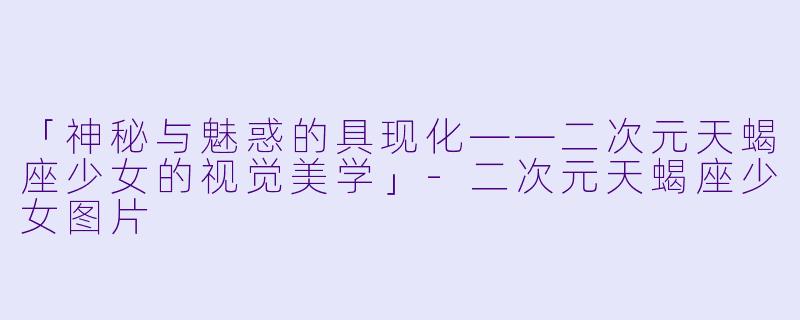 「神秘与魅惑的具现化——二次元天蝎座少女的视觉美学」