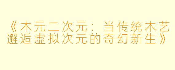 《木元二次元：当传统木艺邂逅虚拟次元的奇幻新生》