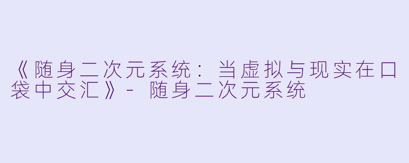 《随身二次元系统：当虚拟与现实在口袋中交汇》-随身二次元系统