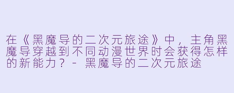 在《黑魔导的二次元旅途》中，主角黑魔导穿越到不同动漫世界时会获得怎样的新能力？-黑魔导的二次元旅途