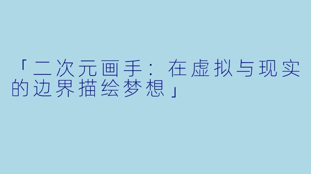 「二次元画手:在虚拟与现实的边界描绘梦想」