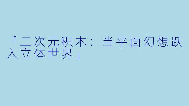 「二次元积木：当平面幻想跃入立体世界」