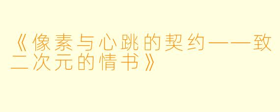 《像素与心跳的契约——致二次元的情书》