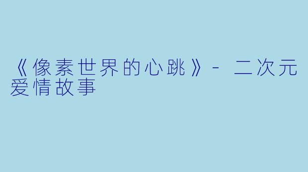 《像素世界的心跳》-二次元爱情故事
