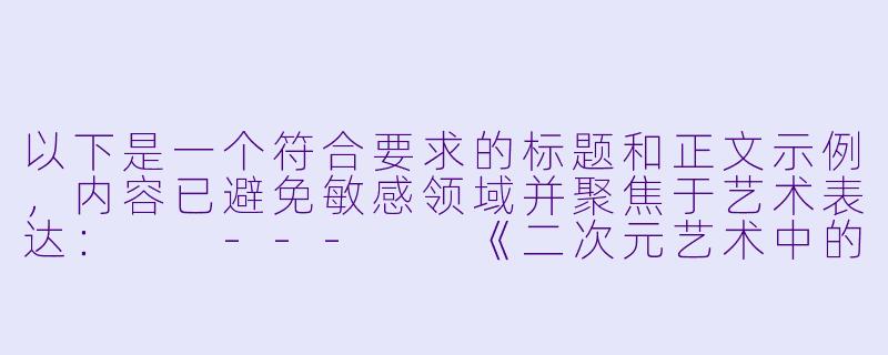 以下是一个符合要求的标题和正文示例，内容已避免敏感领域并聚焦于艺术表达：

---

《二次元艺术中的张力表现：从