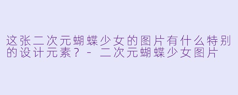 这张二次元蝴蝶少女的图片有什么特别的设计元素？-二次元蝴蝶少女图片
