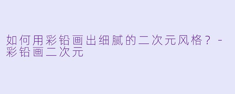 如何用彩铅画出细腻的二次元风格？-彩铅画二次元