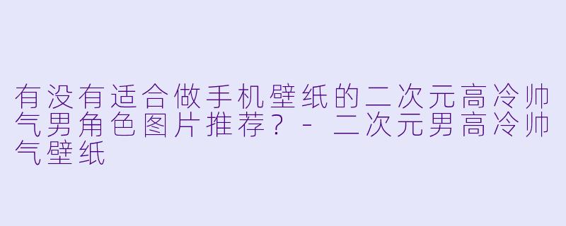 有没有适合做手机壁纸的二次元高冷帅气男角色图片推荐？-二次元男高冷帅气壁纸
