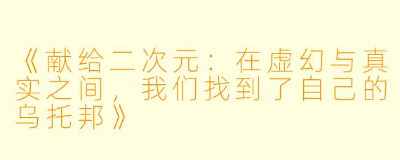 《献给二次元：在虚幻与真实之间，我们找到了自己的乌托邦》