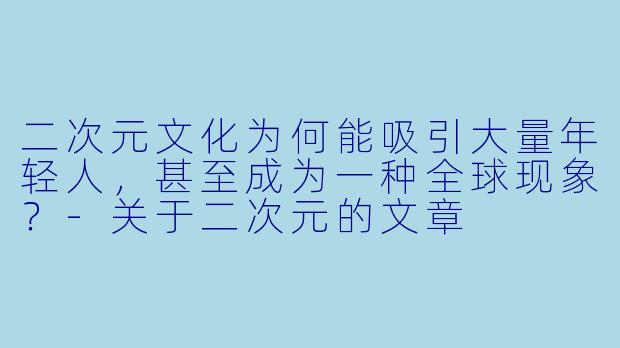 二次元文化为何能吸引大量年轻人，甚至成为一种全球现象？-关于二次元的文章